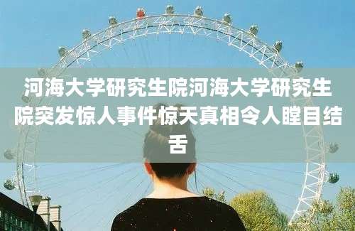 河海大学研究生院河海大学研究生院突发惊人事件惊天真相令人瞠目结舌