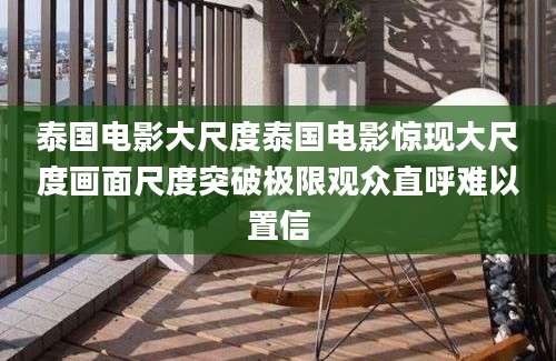 泰国电影大尺度泰国电影惊现大尺度画面尺度突破极限观众直呼难以置信