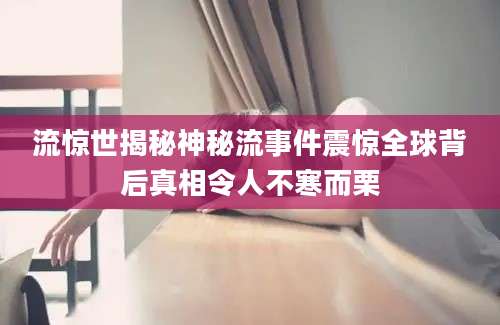 流惊世揭秘神秘流事件震惊全球背后真相令人不寒而栗