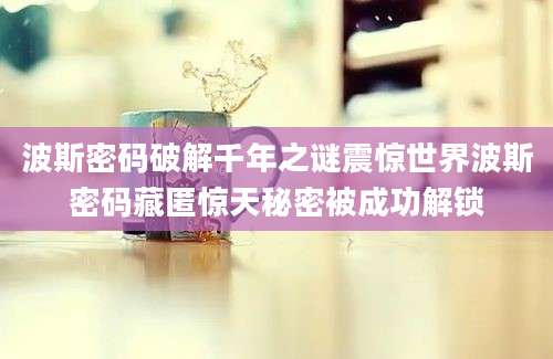 波斯密码破解千年之谜震惊世界波斯密码藏匿惊天秘密被成功解锁