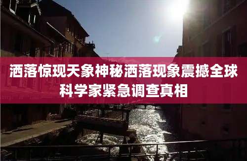 洒落惊现天象神秘洒落现象震撼全球科学家紧急调查真相
