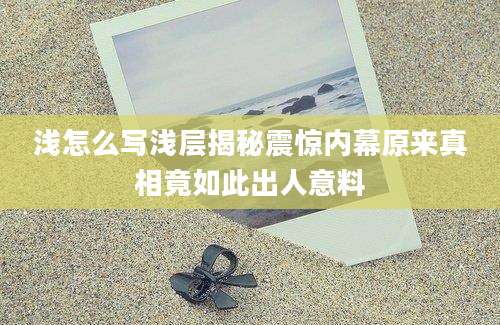浅怎么写浅层揭秘震惊内幕原来真相竟如此出人意料