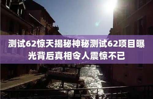 测试62惊天揭秘神秘测试62项目曝光背后真相令人震惊不已