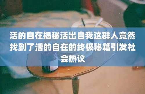 活的自在揭秘活出自我这群人竟然找到了活的自在的终极秘籍引发社会热议