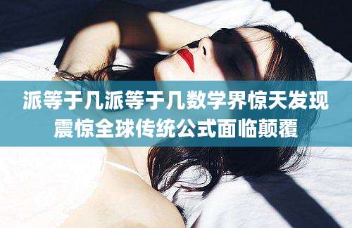 派等于几派等于几数学界惊天发现震惊全球传统公式面临颠覆