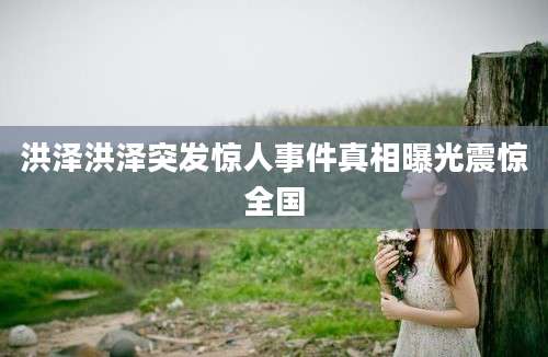 洪泽洪泽突发惊人事件真相曝光震惊全国