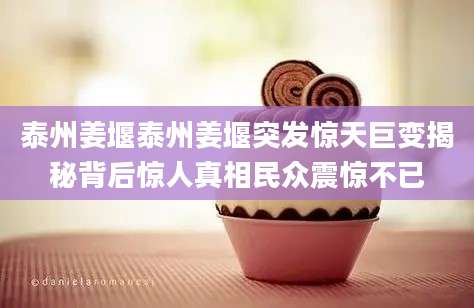 泰州姜堰泰州姜堰突发惊天巨变揭秘背后惊人真相民众震惊不已