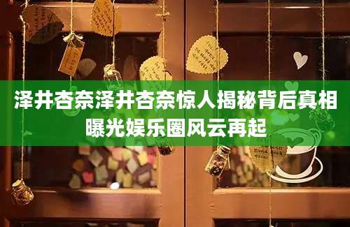 泽井杏奈泽井杏奈惊人揭秘背后真相曝光娱乐圈风云再起