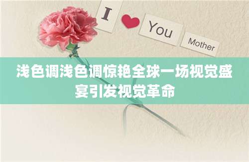 浅色调浅色调惊艳全球一场视觉盛宴引发视觉革命