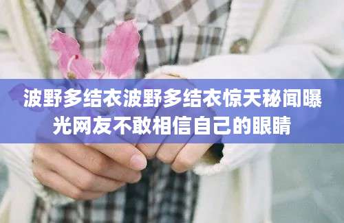 波野多结衣波野多结衣惊天秘闻曝光网友不敢相信自己的眼睛