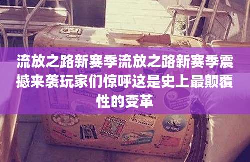 流放之路新赛季流放之路新赛季震撼来袭玩家们惊呼这是史上最颠覆性的变革