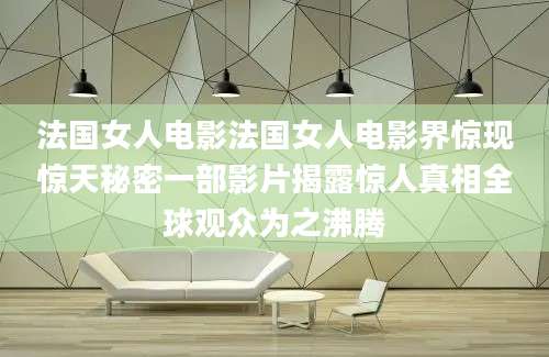 法国女人电影法国女人电影界惊现惊天秘密一部影片揭露惊人真相全球观众为之沸腾