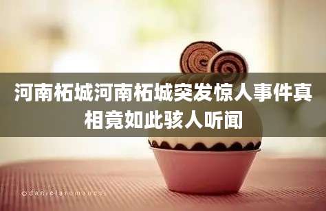 河南柘城河南柘城突发惊人事件真相竟如此骇人听闻