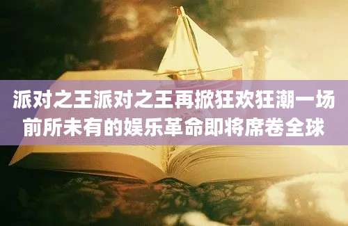 派对之王派对之王再掀狂欢狂潮一场前所未有的娱乐革命即将席卷全球