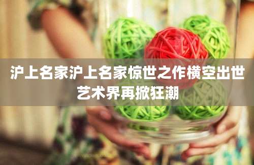 沪上名家沪上名家惊世之作横空出世艺术界再掀狂潮