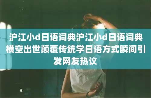 沪江小d日语词典沪江小d日语词典横空出世颠覆传统学日语方式瞬间引发网友热议