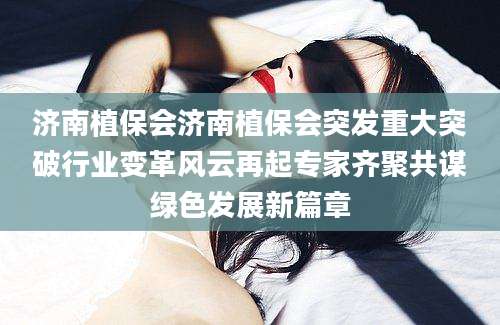 济南植保会济南植保会突发重大突破行业变革风云再起专家齐聚共谋绿色发展新篇章