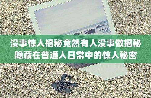 没事惊人揭秘竟然有人没事做揭秘隐藏在普通人日常中的惊人秘密