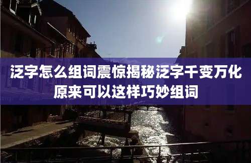 泛字怎么组词震惊揭秘泛字千变万化原来可以这样巧妙组词