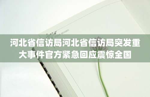 河北省信访局河北省信访局突发重大事件官方紧急回应震惊全国