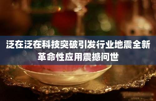 泛在泛在科技突破引发行业地震全新革命性应用震撼问世