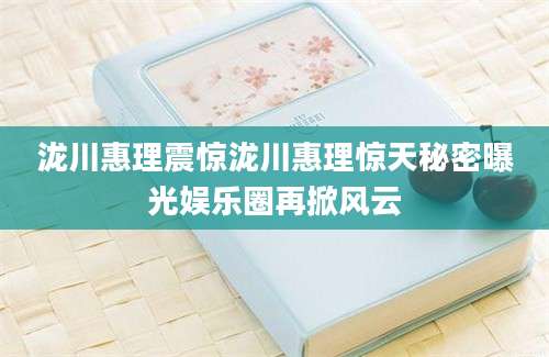 泷川惠理震惊泷川惠理惊天秘密曝光娱乐圈再掀风云