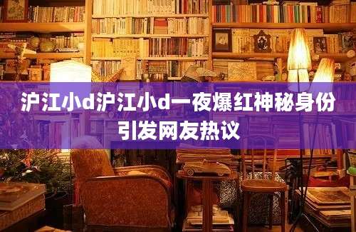 沪江小d沪江小d一夜爆红神秘身份引发网友热议