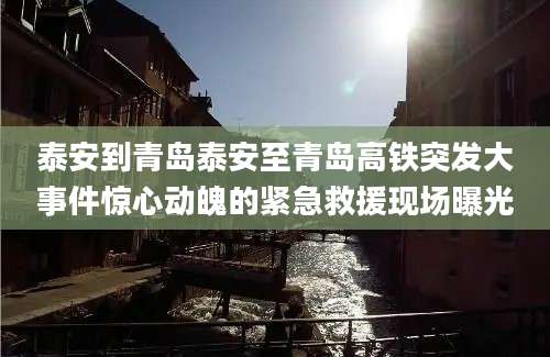 泰安到青岛泰安至青岛高铁突发大事件惊心动魄的紧急救援现场曝光
