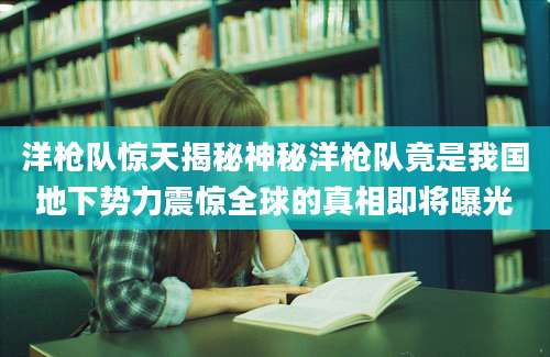 洋枪队惊天揭秘神秘洋枪队竟是我国地下势力震惊全球的真相即将曝光