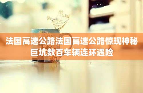 法国高速公路法国高速公路惊现神秘巨坑数百车辆连环遇险
