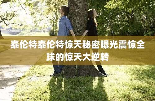 泰伦特泰伦特惊天秘密曝光震惊全球的惊天大逆转