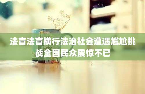 法盲法盲横行法治社会遭遇尴尬挑战全国民众震惊不已