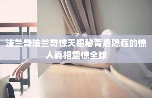 法兰奇法兰奇惊天揭秘背后隐藏的惊人真相震惊全球