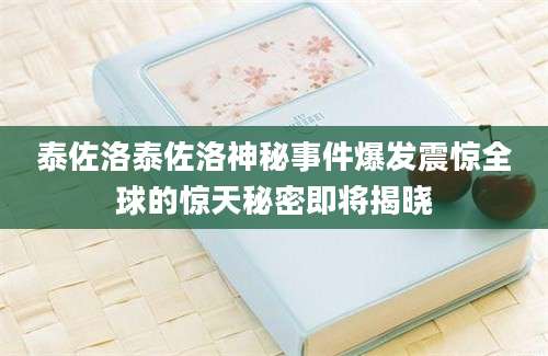泰佐洛泰佐洛神秘事件爆发震惊全球的惊天秘密即将揭晓
