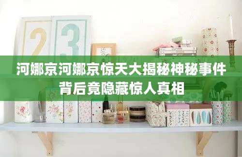 河娜京河娜京惊天大揭秘神秘事件背后竟隐藏惊人真相