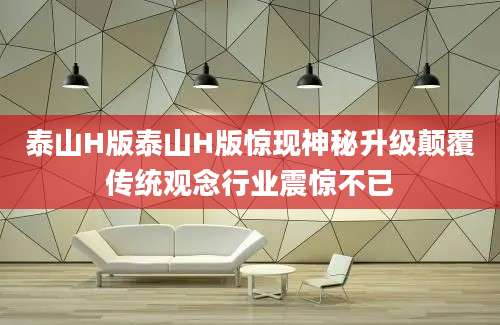 泰山H版泰山H版惊现神秘升级颠覆传统观念行业震惊不已
