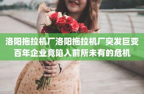洛阳拖拉机厂洛阳拖拉机厂突发巨变百年企业竟陷入前所未有的危机