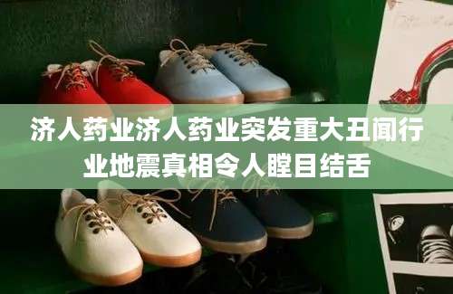 济人药业济人药业突发重大丑闻行业地震真相令人瞠目结舌