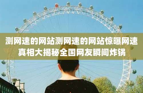测网速的网站测网速的网站惊曝网速真相大揭秘全国网友瞬间炸锅