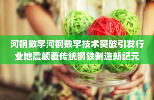 河钢数字河钢数字技术突破引发行业地震颠覆传统钢铁制造新纪元
