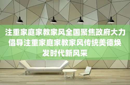 注重家庭家教家风全国聚焦政府大力倡导注重家庭家教家风传统美德焕发时代新风采