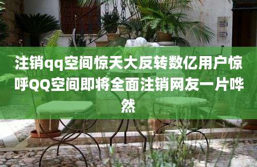 注销qq空间惊天大反转数亿用户惊呼QQ空间即将全面注销网友一片哗然