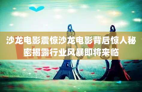 沙龙电影震惊沙龙电影背后惊人秘密揭露行业风暴即将来临