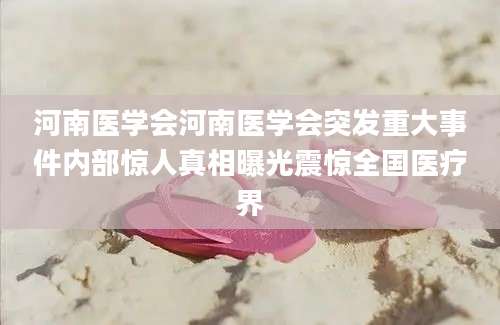 河南医学会河南医学会突发重大事件内部惊人真相曝光震惊全国医疗界