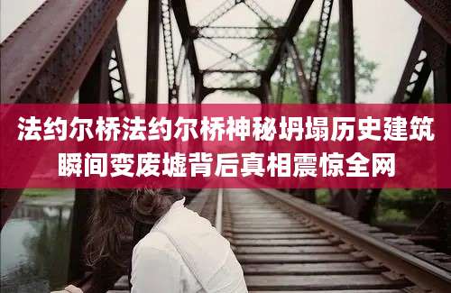 法约尔桥法约尔桥神秘坍塌历史建筑瞬间变废墟背后真相震惊全网