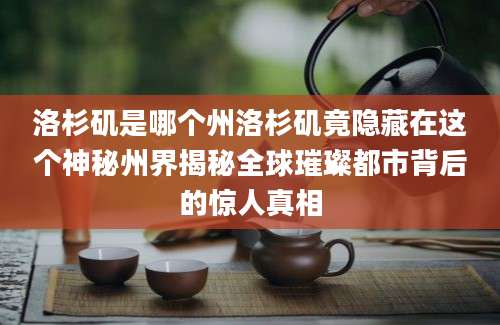 洛杉矶是哪个州洛杉矶竟隐藏在这个神秘州界揭秘全球璀璨都市背后的惊人真相