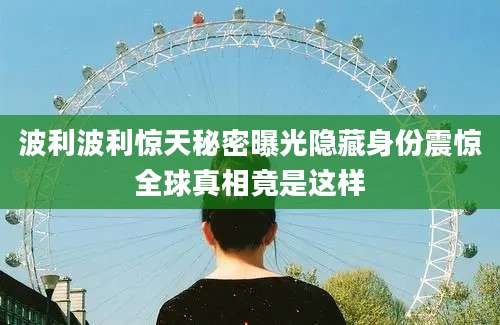 波利波利惊天秘密曝光隐藏身份震惊全球真相竟是这样