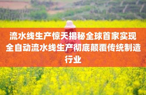 流水线生产惊天揭秘全球首家实现全自动流水线生产彻底颠覆传统制造行业