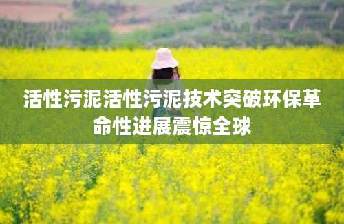 活性污泥活性污泥技术突破环保革命性进展震惊全球