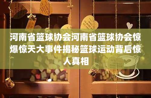 河南省篮球协会河南省篮球协会惊爆惊天大事件揭秘篮球运动背后惊人真相